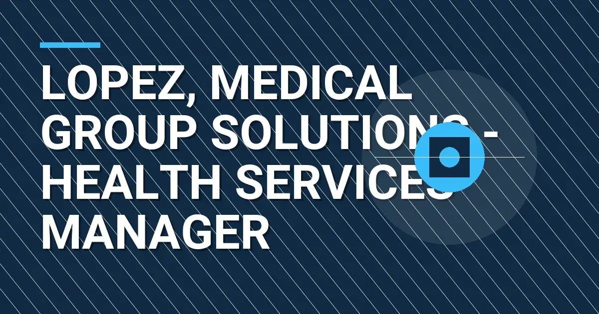 Lopez, Medical Group Solutions - Health Services Manager