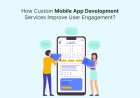 How Custom Mobile App Development Services Improve User Engagement?