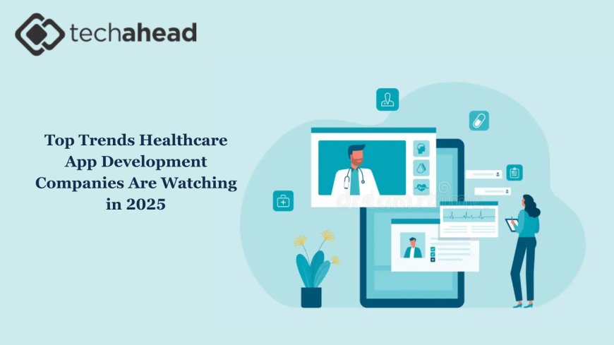 Top Trends Healthcare App Development Companies Are Watching in 2025