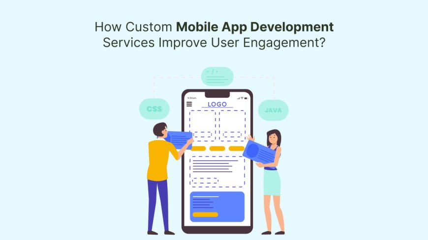 How Custom Mobile App Development Services Improve User Engagement?