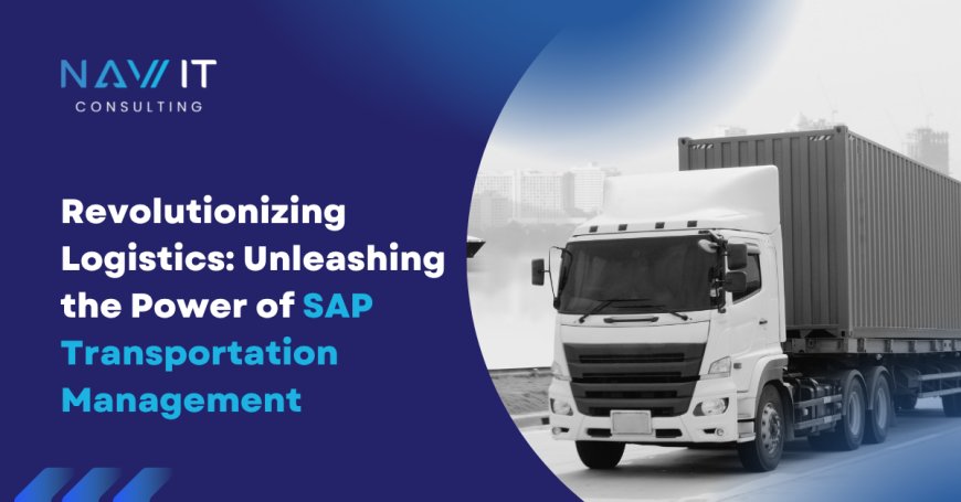 Revolutionizing Logistics: Unleashing the Power of SAP Transportation Management